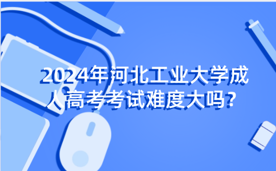 2024年河北工業(yè)大學(xué)成人高考考試難度大嗎？