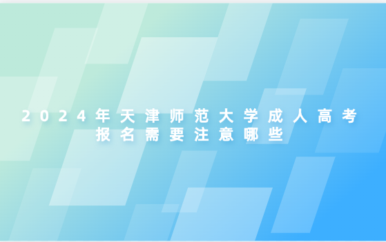 2024年天津師范大學(xué)成人高考報(bào)名需要注意哪些
