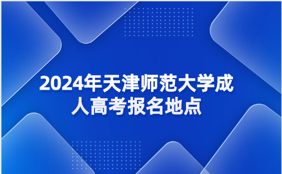2024年天津師范大學(xué)成人高考報(bào)名地點(diǎn)