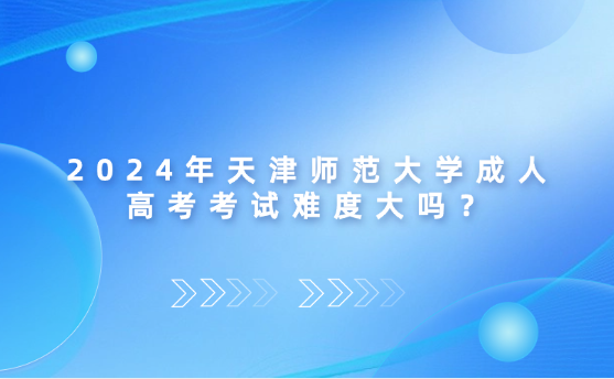 2024年天津師范大學(xué)成人高考考試難度大嗎？