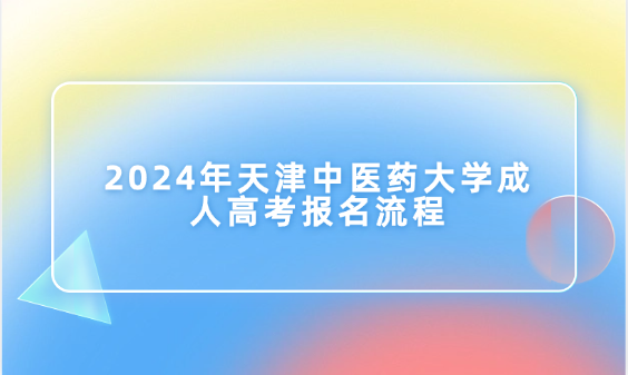 2024年天津中醫(yī)藥大學(xué)成人高考報名流程
