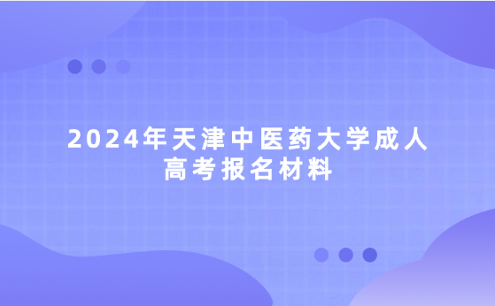 2024年天津中醫(yī)藥大學(xué)成人高考報(bào)名材料