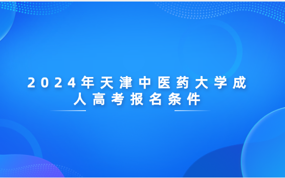 2024年天津中醫(yī)藥大學成人高考報名條件