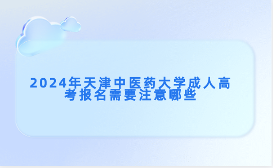 2024年天津中醫(yī)藥大學(xué)成人高考報(bào)名需要注意哪些