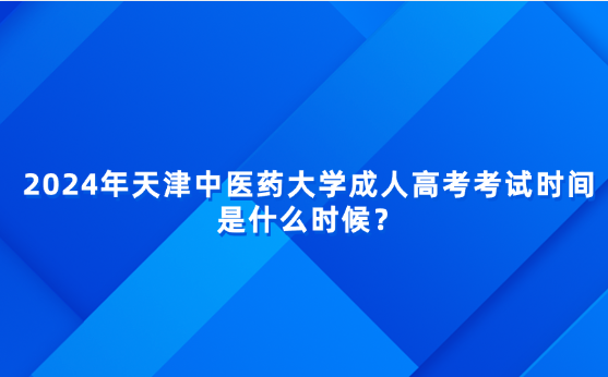 2024年天津中醫(yī)藥大學(xué)成人高考考試時間是什么時候？