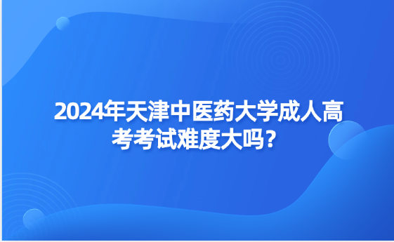 2024年天津中醫(yī)藥大學(xué)成人高考考試難度大嗎？
