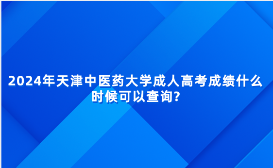 2024年天津中醫(yī)藥大學(xué)成人高考成績什么時候可以查詢?