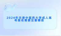 2024年天津中醫(yī)藥大學(xué)成人高考報(bào)名需要注意哪些