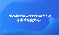 2024年天津中醫(yī)藥大學(xué)成人高考考試難度大嗎？