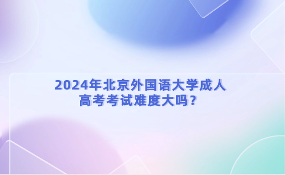 2024年北京外國語大學(xué)成人高考考試難度大嗎？