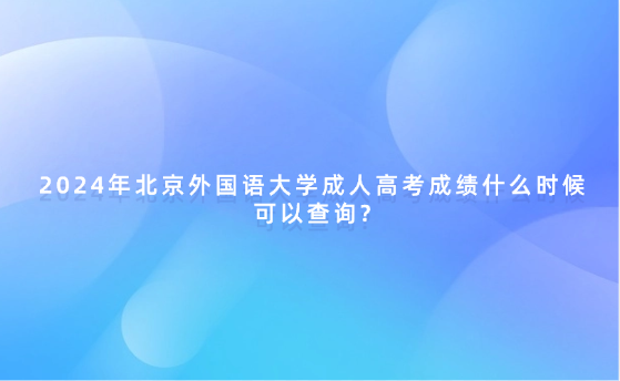 2024年北京外國(guó)語大學(xué)成人高考成績(jī)什么時(shí)候可以查詢?