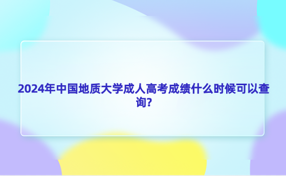 2024年中國地質(zhì)大學(xué)成人高考成績什么時候可以查詢?