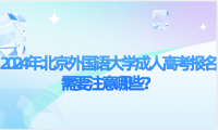 2024年北京外國語大學(xué)成人高考報(bào)名需要注意哪些？