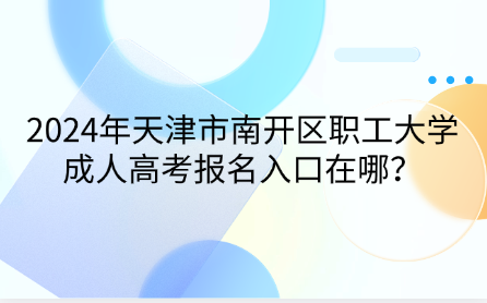 2024年天津市南開(kāi)區(qū)職工大學(xué)成人高考報(bào)名入口在哪？