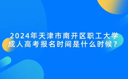 2024年天津市南開區(qū)職工大學(xué)成人高考報(bào)名時(shí)間是什么時(shí)候？