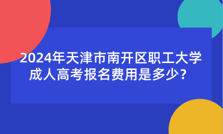 2024年天津市南開區(qū)職工大學(xué)成人高考報名費用是多少？