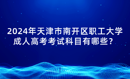 2024年天津市南開區(qū)職工大學(xué)成人高考考試科目有哪些？