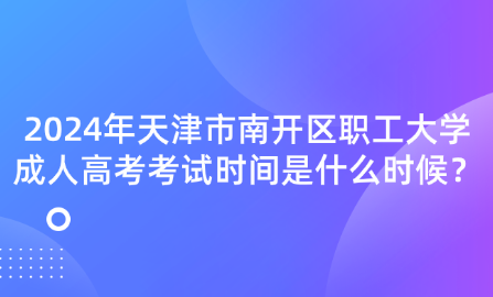 2024年天津市南開區(qū)職工大學(xué)成人高考考試時間是什么時候？
