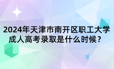 2024年天津市南開區(qū)職工大學成人高考錄取是什么時候？