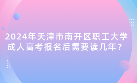 2024年天津市南開區(qū)職工大學(xué)成人高考報名后需要讀幾年？