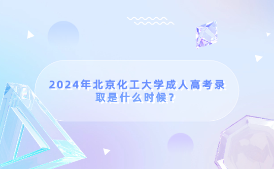 2024年北京化工大學成人高考錄取是什么時候？
