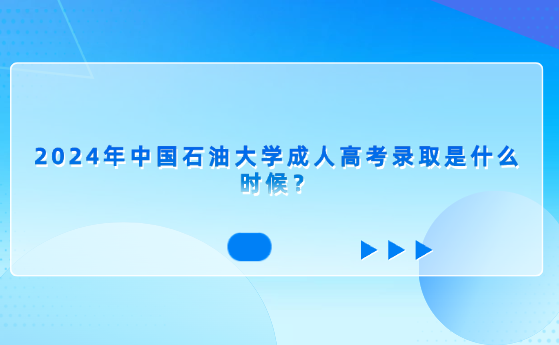 2024年中國(guó)石油大學(xué)成人高考錄取是什么時(shí)候？