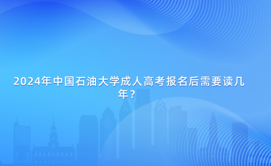2024年中國石油大學(xué)成人高考報名后需要讀幾年？