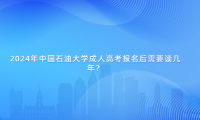 2024年中國石油大學(xué)成人高考報(bào)名后需要讀幾年？