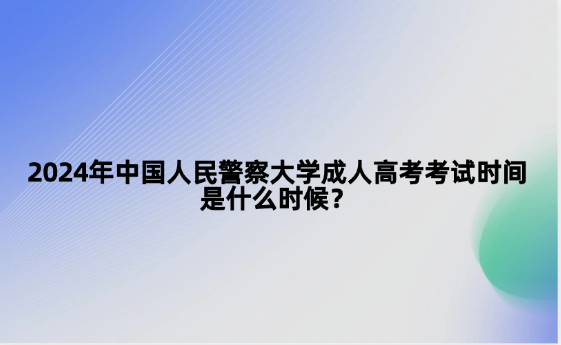 2024年中國人民警察大學(xué)成人高考考試時(shí)間是什么時(shí)候？