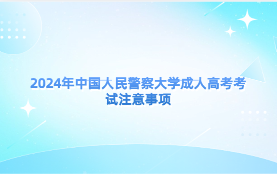 2024年中國人民警察大學(xué)成人高考考試注意事項