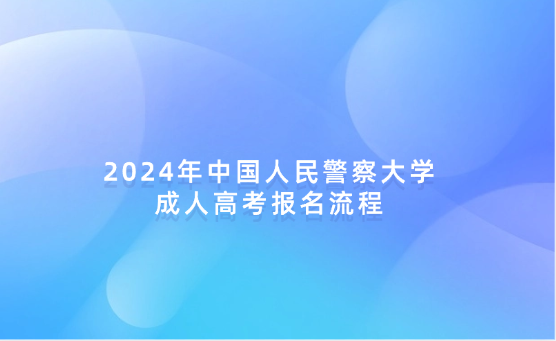 2024年中國人民警察大學(xué)成人高考報(bào)名流程