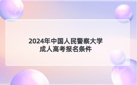 2024年中國人民警察大學(xué)成人高考報(bào)名條件