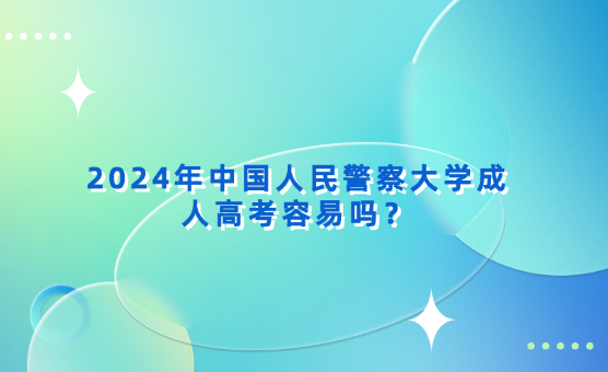 2024年中國人民警察大學(xué)成人高考容易嗎？