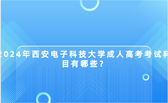 2024年西安電子科技大學(xué)成人高考考試科目有哪些？