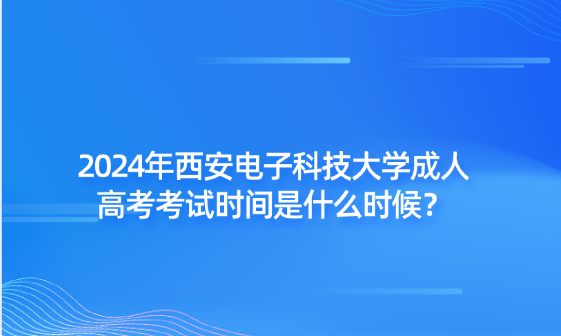 2024年西安電子科技大學(xué)成人高考考試時(shí)間是什么時(shí)候？