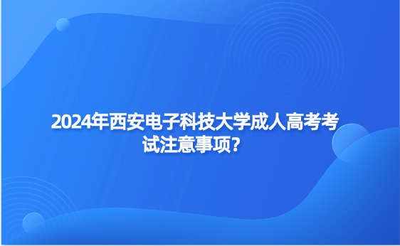 2024年西安電子科技大學成人高考考試注意事項？