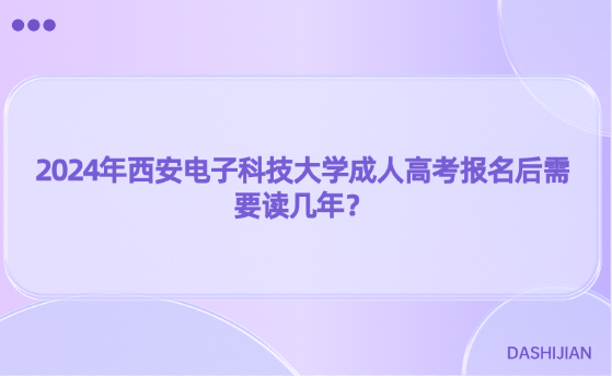 2024年西安電子科技大學(xué)成人高考報名后需要讀幾年？