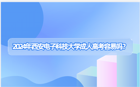 2024年西安電子科技大學成人高考容易嗎？