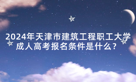 2024年天津市建筑工程職工大學(xué)成人高考報(bào)名條件是什么？
