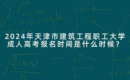 2024年天津市建筑工程職工大學(xué)成人高考報名時間是什么時候？