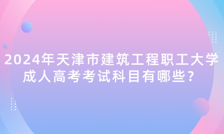 2024年天津市建筑工程職工大學(xué)成人高考考試科目有哪些？
