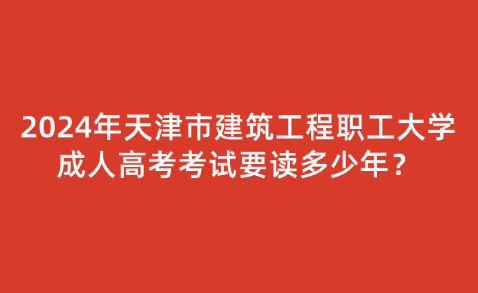 2024年天津市建筑工程職工大學(xué)成人高考考試要讀多少年？