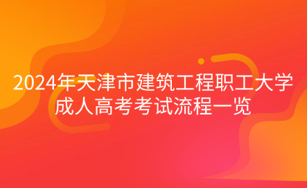 2024年天津市建筑工程職工大學成人高考考試流程一覽