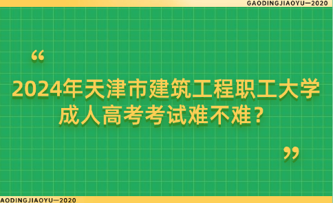 2024年天津市建筑工程職工大學成人高考考試難不難？