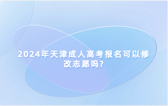 2024年天津成人高考報(bào)名可以修改志愿嗎?