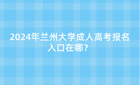 2024年蘭州大學(xué)成人高考報(bào)名入口在哪？