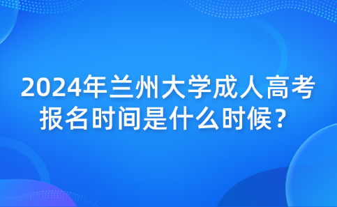 2024年蘭州大學(xué)成人高考報(bào)名時(shí)間是什么時(shí)候？