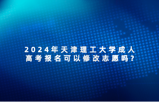 2024年天津理工大學(xué)成人高考報(bào)名可以修改志愿嗎?