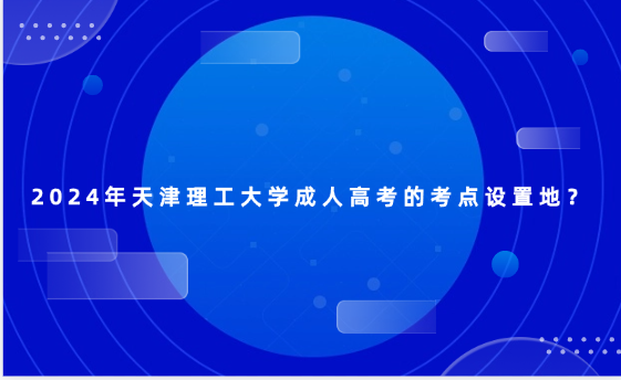 2024年天津理工大學成人高考的考點設置地？