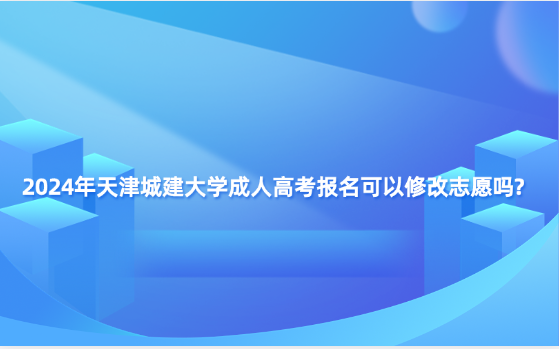2024年天津城建大學(xué)成人高考報(bào)名可以修改志愿嗎?
